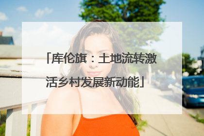 库伦旗：土地流转激活乡村发展新动能